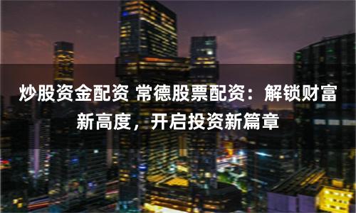 炒股资金配资 常德股票配资：解锁财富新高度，开启投资新篇章