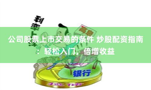 公司股票上市交易的条件 炒股配资指南：轻松入门，倍增收益