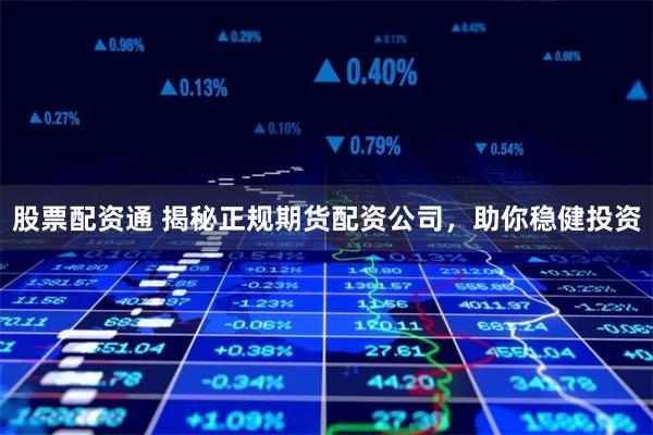 股票配资通 揭秘正规期货配资公司，助你稳健投资