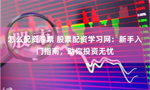 怎么配资股票 股票配资学习网:新手入门指南,助你投资无忧
