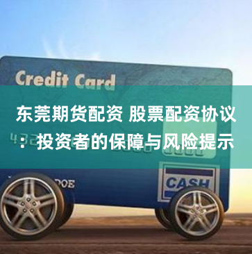 东莞期货配资 股票配资协议：投资者的保障与风险提示