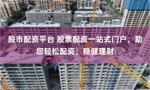 股市配资平台 股票配资一站式门户，助您轻松配资，稳健理财