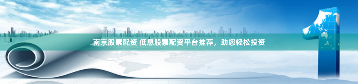 南京股票配资 低息股票配资平台推荐,助您轻松投资