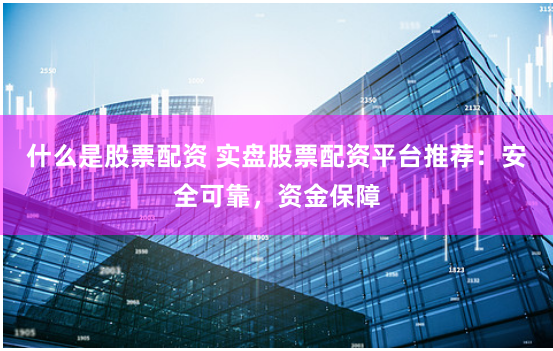 什么是股票配资 实盘股票配资平台推荐:安全可靠,资金保障