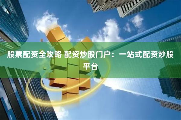 股票配资全攻略 配资炒股门户：一站式配资炒股平台