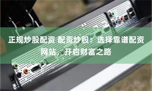 正规炒股配资 配资炒股：选择靠谱配资网站，开启财富之路