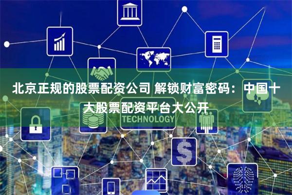 北京正规的股票配资公司 解锁财富密码:中国十大股票配资平台大公开