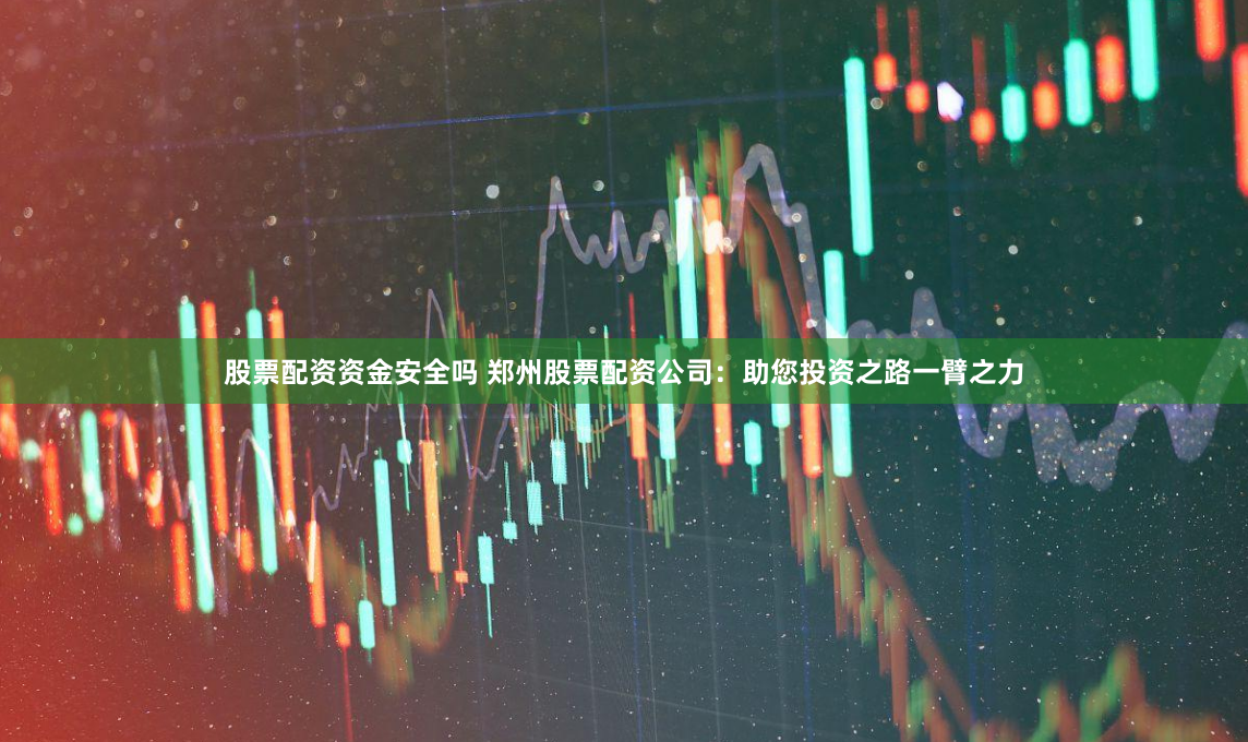股票配资资金安全吗 郑州股票配资公司：助您投资之路一臂之力