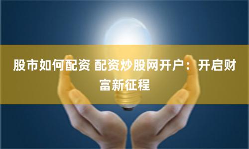 股市如何配资 配资炒股网开户：开启财富新征程