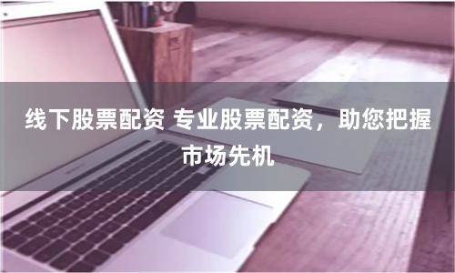 线下股票配资 专业股票配资，助您把握市场先机