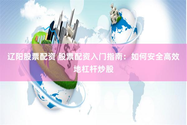 辽阳股票配资 股票配资入门指南：如何安全高效地杠杆炒股