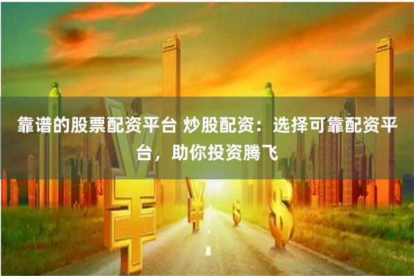 靠谱的股票配资平台 炒股配资:选择可靠配资平台,助你投资腾飞
