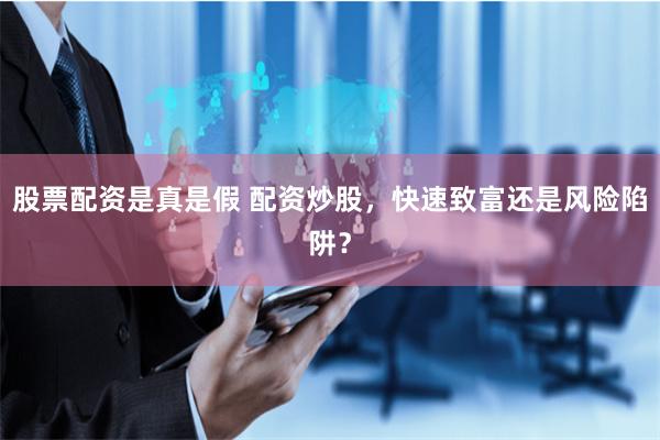 股票配资是真是假 配资炒股,快速致富还是风险陷阱?