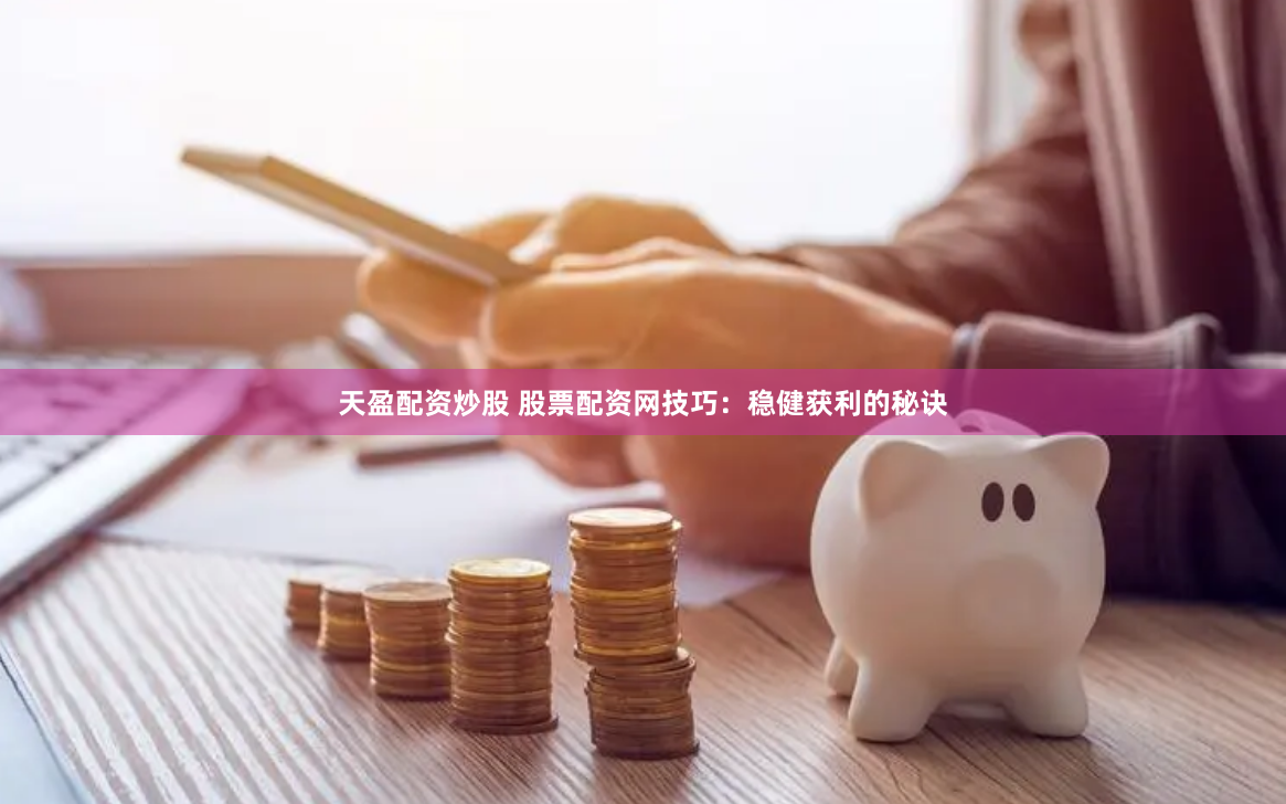 天盈配资炒股 股票配资网技巧：稳健获利的秘诀