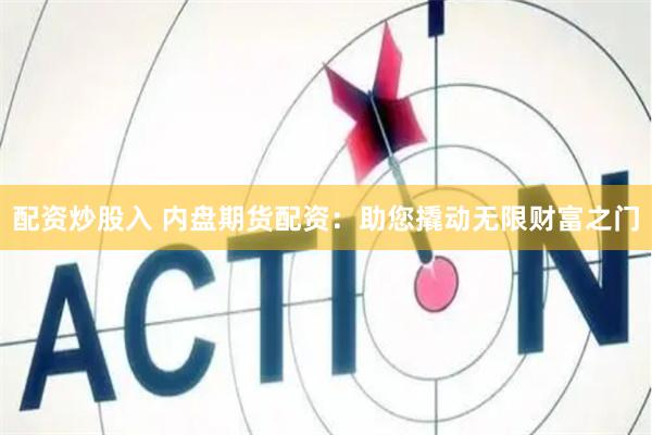 配资炒股入 内盘期货配资：助您撬动无限财富之门