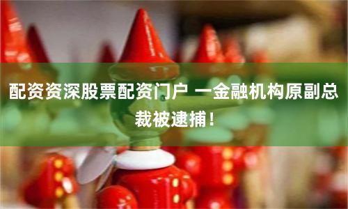 配资资深股票配资门户 一金融机构原副总裁被逮捕！