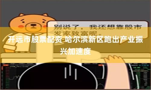 开远市股票配资 哈尔滨新区跑出产业振兴加速度