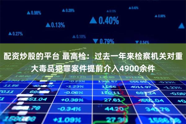 配资炒股的平台 最高检：过去一年来检察机关对重大毒品犯罪案件提前介入4900余件