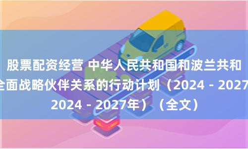 股票配资经营 中华人民共和国和波兰共和国关于加强全面战略伙伴关系的行动计划（2024－2027年）（全文）