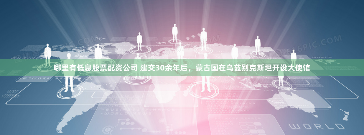 哪里有低息股票配资公司 建交30余年后，蒙古国在乌兹别克斯坦开设大使馆