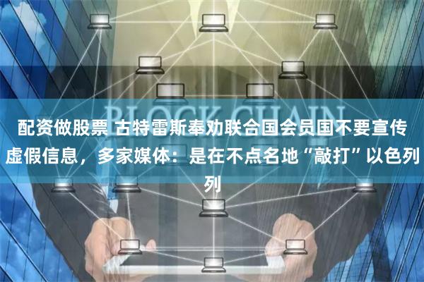 配资做股票 古特雷斯奉劝联合国会员国不要宣传虚假信息,多家媒体:是在不点名地“敲打”以色列