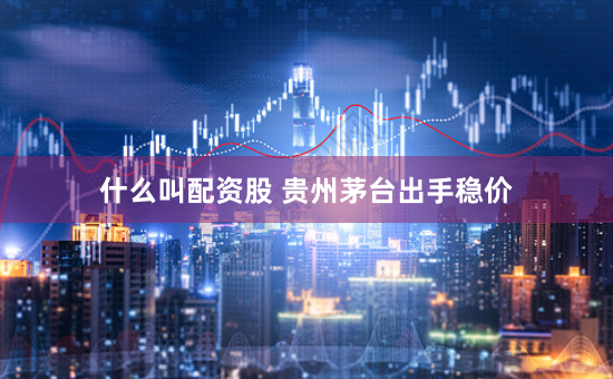什么叫配资股 贵州茅台出手稳价
