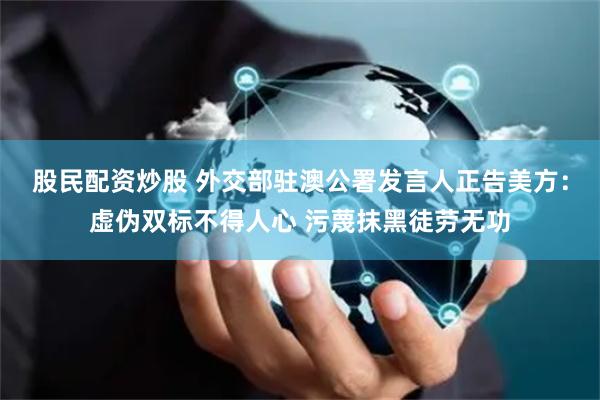 股民配资炒股 外交部驻澳公署发言人正告美方：虚伪双标不得人心 污蔑抹黑徒劳无功