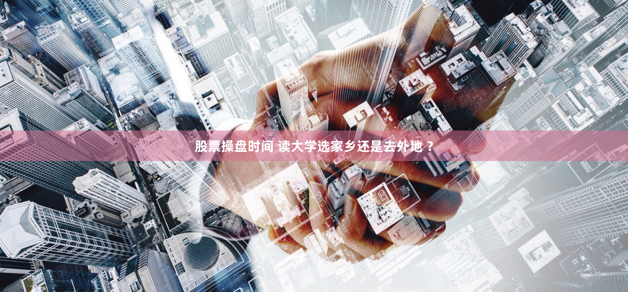股票操盘时间 读大学选家乡还是去外地 ？