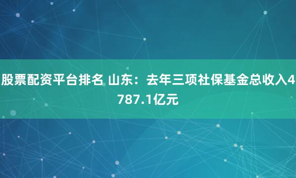 股票配资平台排名 山东:去年三项社保基金总收入4787.1亿元