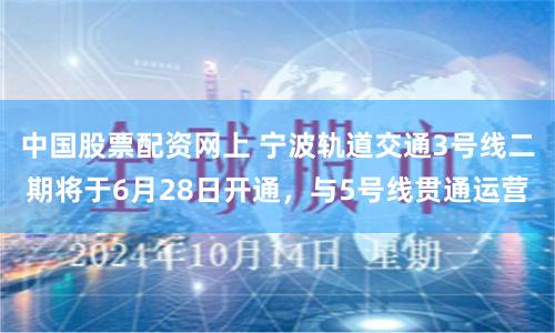 中国股票配资网上 宁波轨道交通3号线二期将于6月28日开通,与5号线贯通运营