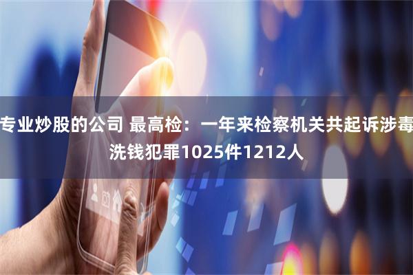 专业炒股的公司 最高检:一年来检察机关共起诉涉毒洗钱犯罪1025件1212人