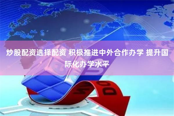 炒股配资选择配资 积极推进中外合作办学 提升国际化办学水平