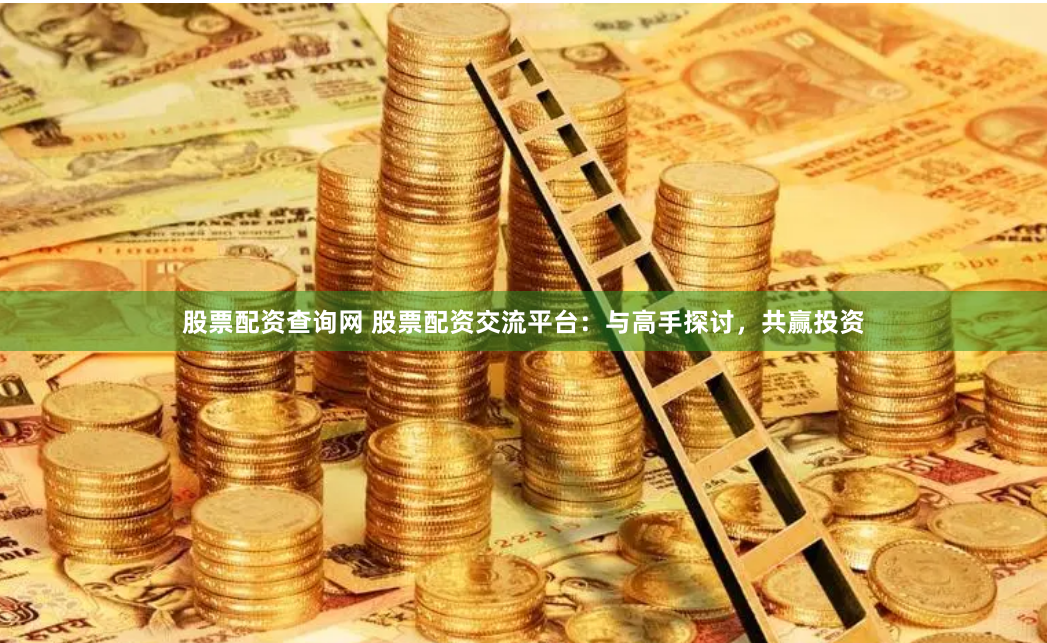 股票配资查询网 股票配资交流平台：与高手探讨，共赢投资
