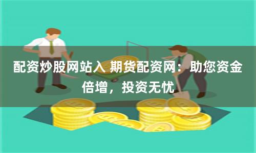 配资炒股网站入 期货配资网:助您资金倍增,投资无忧