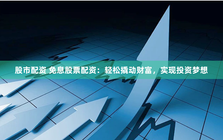 股市配资 免息股票配资:轻松撬动财富,实现投资梦想