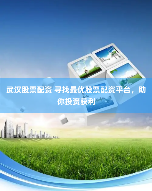 武汉股票配资 寻找最优股票配资平台,助你投资获利