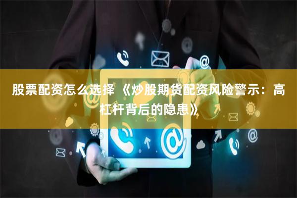 股票配资怎么选择 《炒股期货配资风险警示:高杠杆背后的隐患》