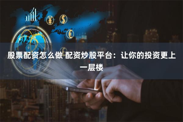 股票配资怎么做 配资炒股平台：让你的投资更上一层楼