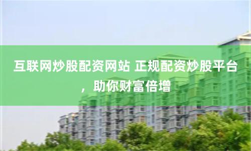 互联网炒股配资网站 正规配资炒股平台，助你财富倍增