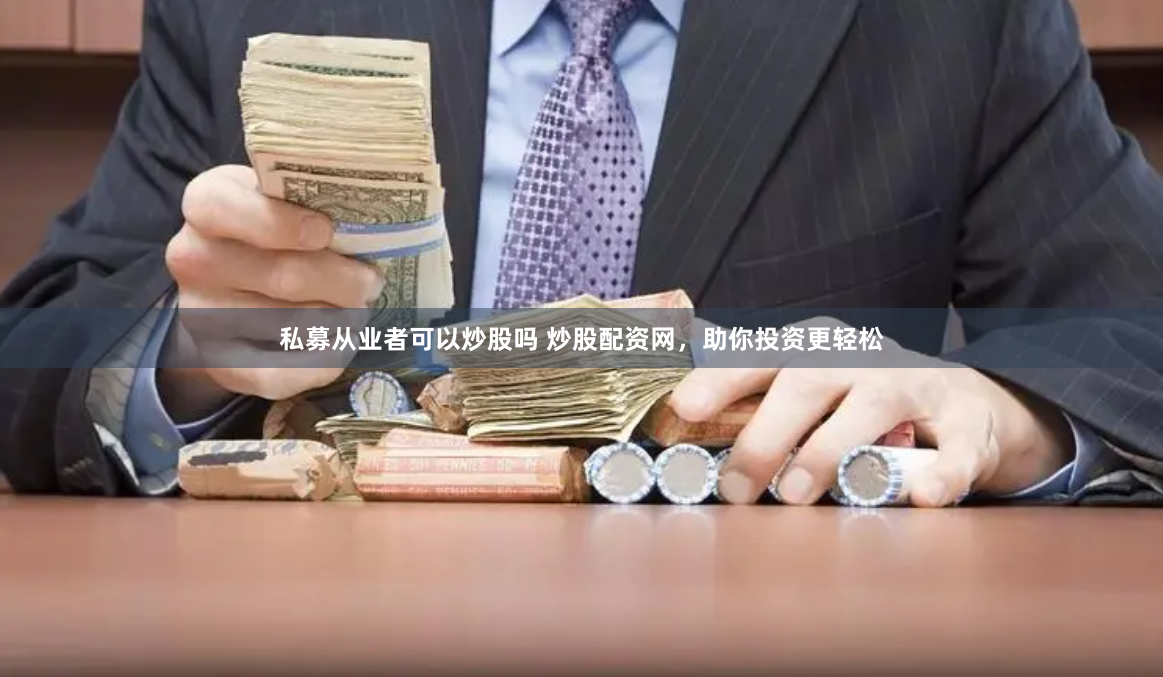 私募从业者可以炒股吗 炒股配资网，助你投资更轻松