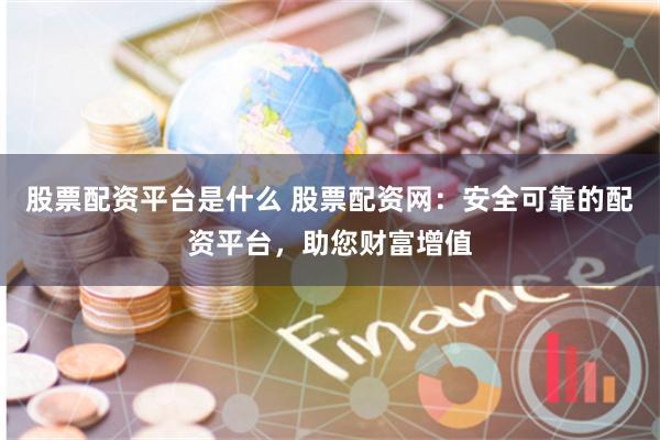 股票配资平台是什么 股票配资网:安全可靠的配资平台,助您财富增值