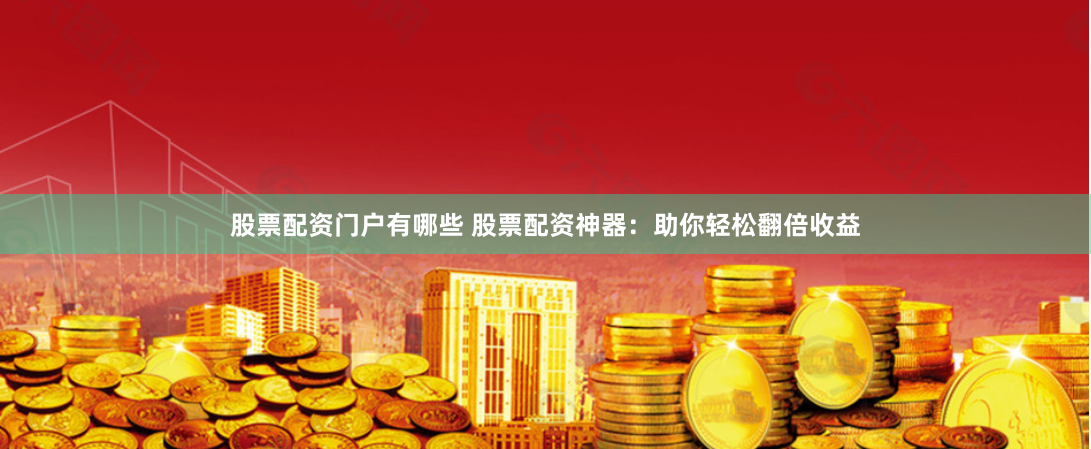股票配资门户有哪些 股票配资神器：助你轻松翻倍收益