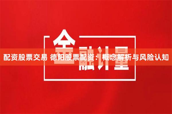 配资股票交易 德阳股票配资:概念解析与风险认知