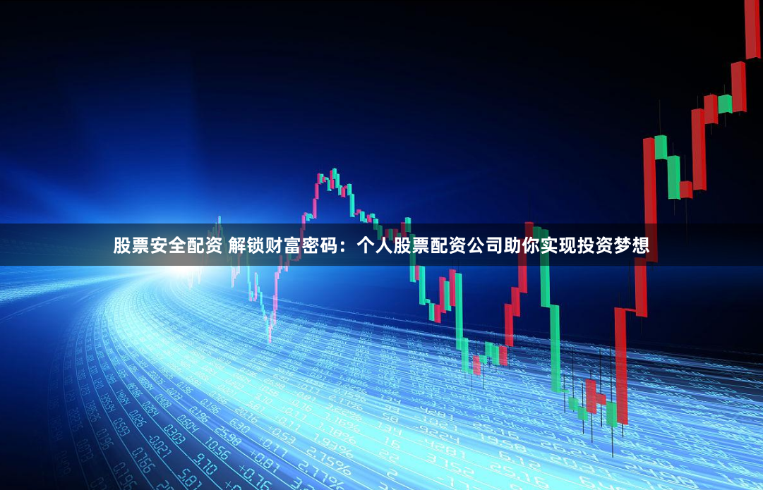 股票安全配资 解锁财富密码:个人股票配资公司助你实现投资梦想