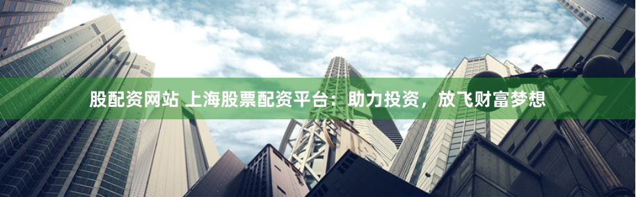 股配资网站 上海股票配资平台:助力投资,放飞财富梦想