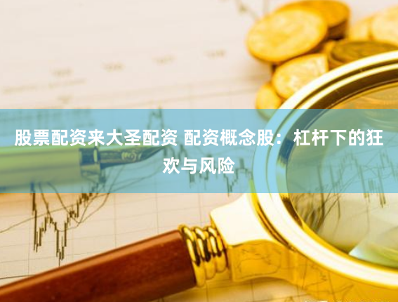 股票配资来大圣配资 配资概念股：杠杆下的狂欢与风险