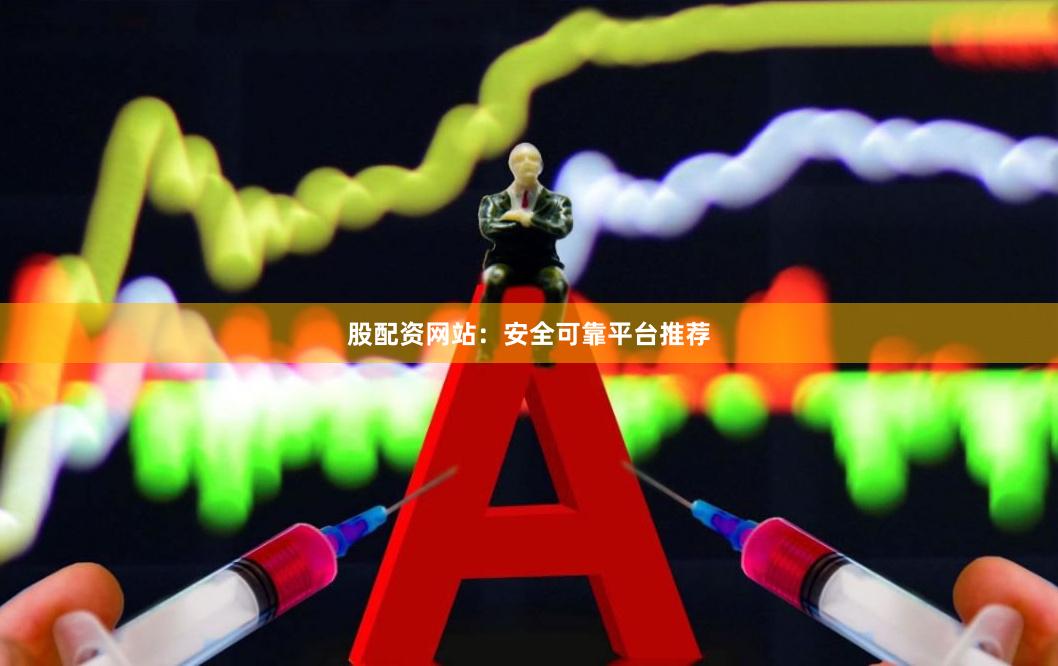股配资网站：安全可靠平台推荐