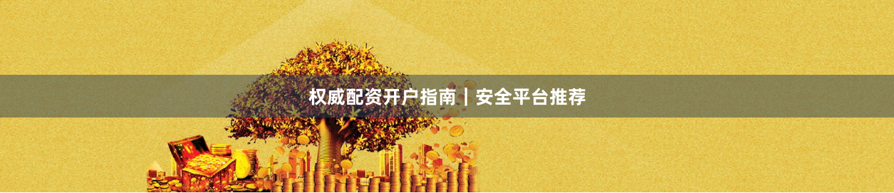 权威配资开户指南｜安全平台推荐