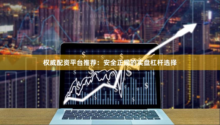 权威配资平台推荐:安全正规的实盘杠杆选择