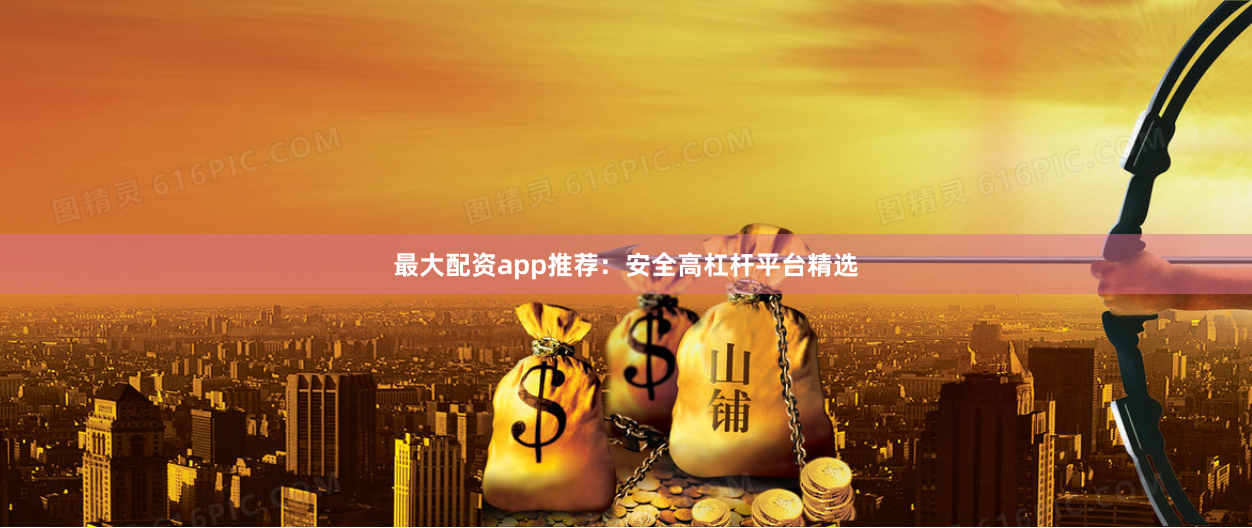 最大配资app推荐：安全高杠杆平台精选